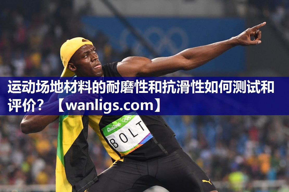 运动场地材料的耐磨性和抗滑性如何测试和评价？
