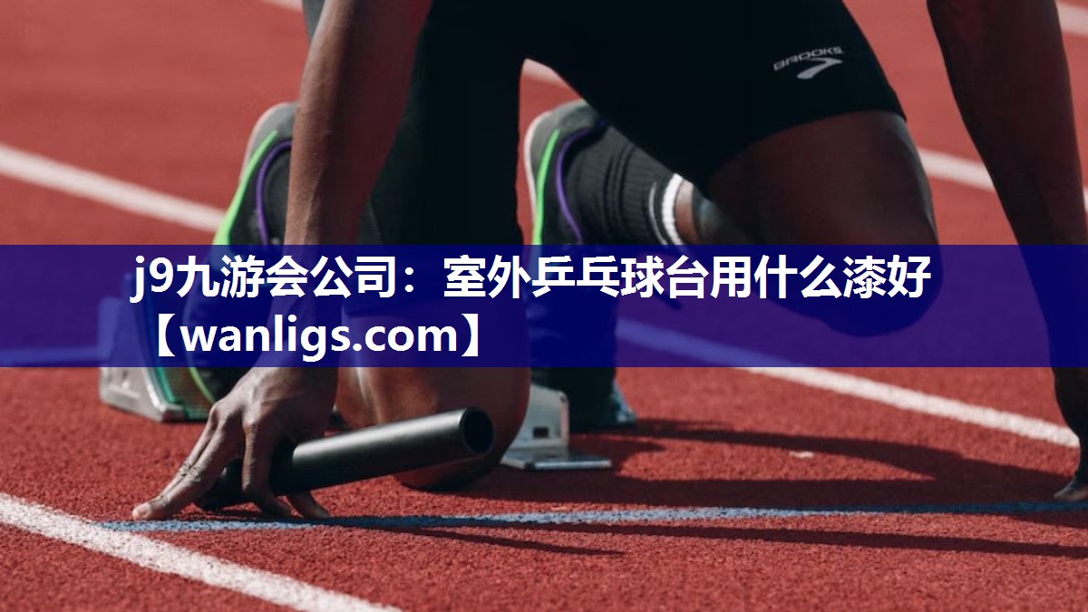 j9九游会公司：室外乒乓球台用什么漆好