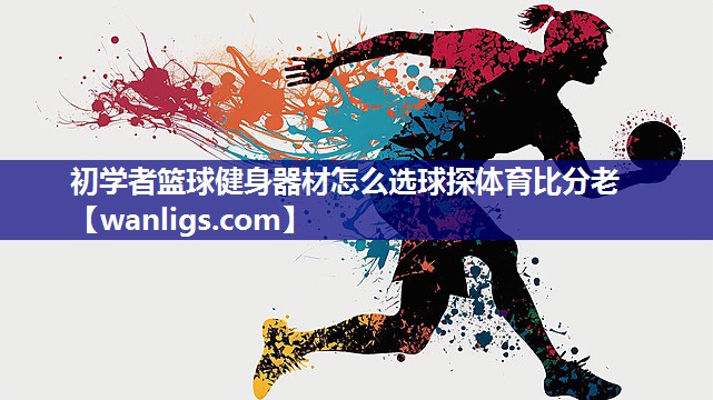 初学者篮球健身器材怎么选球探体育比分老