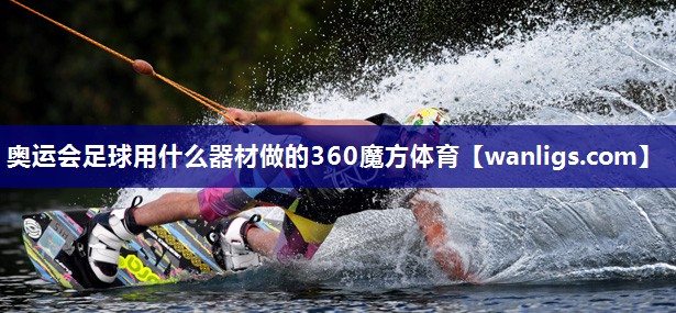 奥运会足球用什么器材做的360魔方体育