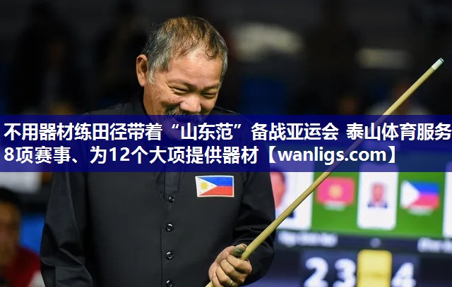 不用器材练田径带着“山东范”备战亚运会 泰山体育服务8项赛事、为12个大项提供器材