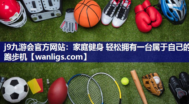 j9九游会官方网站：家庭健身 轻松拥有一台属于自己的跑步机