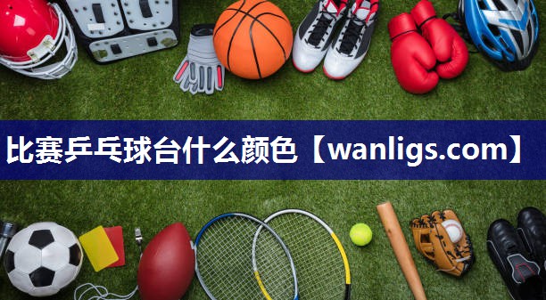 比赛乒乓球台什么颜色