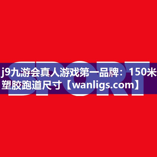 j9九游会真人游戏第一品牌：150米塑胶跑道尺寸