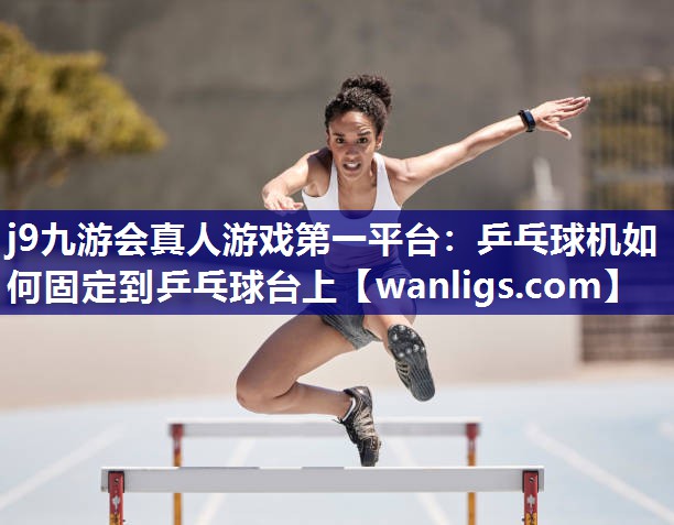 j9九游会真人游戏第一平台：乒乓球机如何固定到乒乓球台上