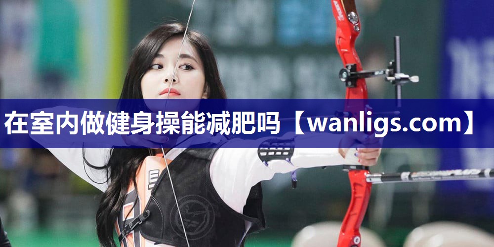 在室内做健身操能减肥吗