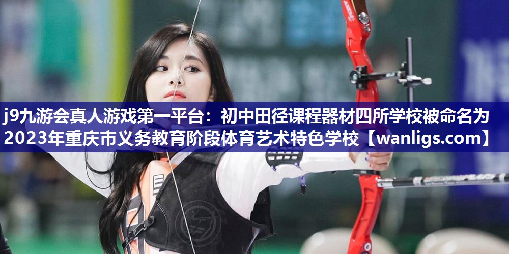 j9九游会真人游戏第一平台：初中田径课程器材四所学校被命名为2023年重庆市义务教育阶段体育艺术特色学校