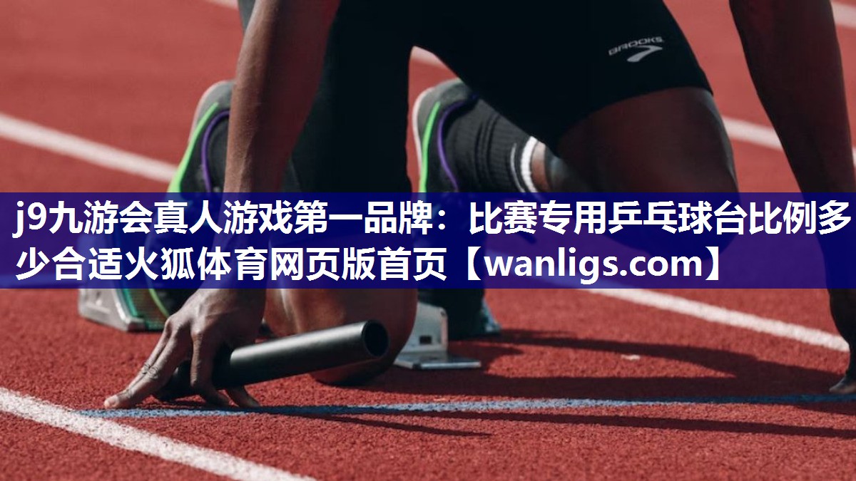 j9九游会真人游戏第一品牌：比赛专用乒乓球台比例多少合适火狐体育网页版首页