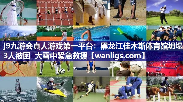 j9九游会真人游戏第一平台：黑龙江佳木斯体育馆坍塌 3人被困 大雪中紧急救援