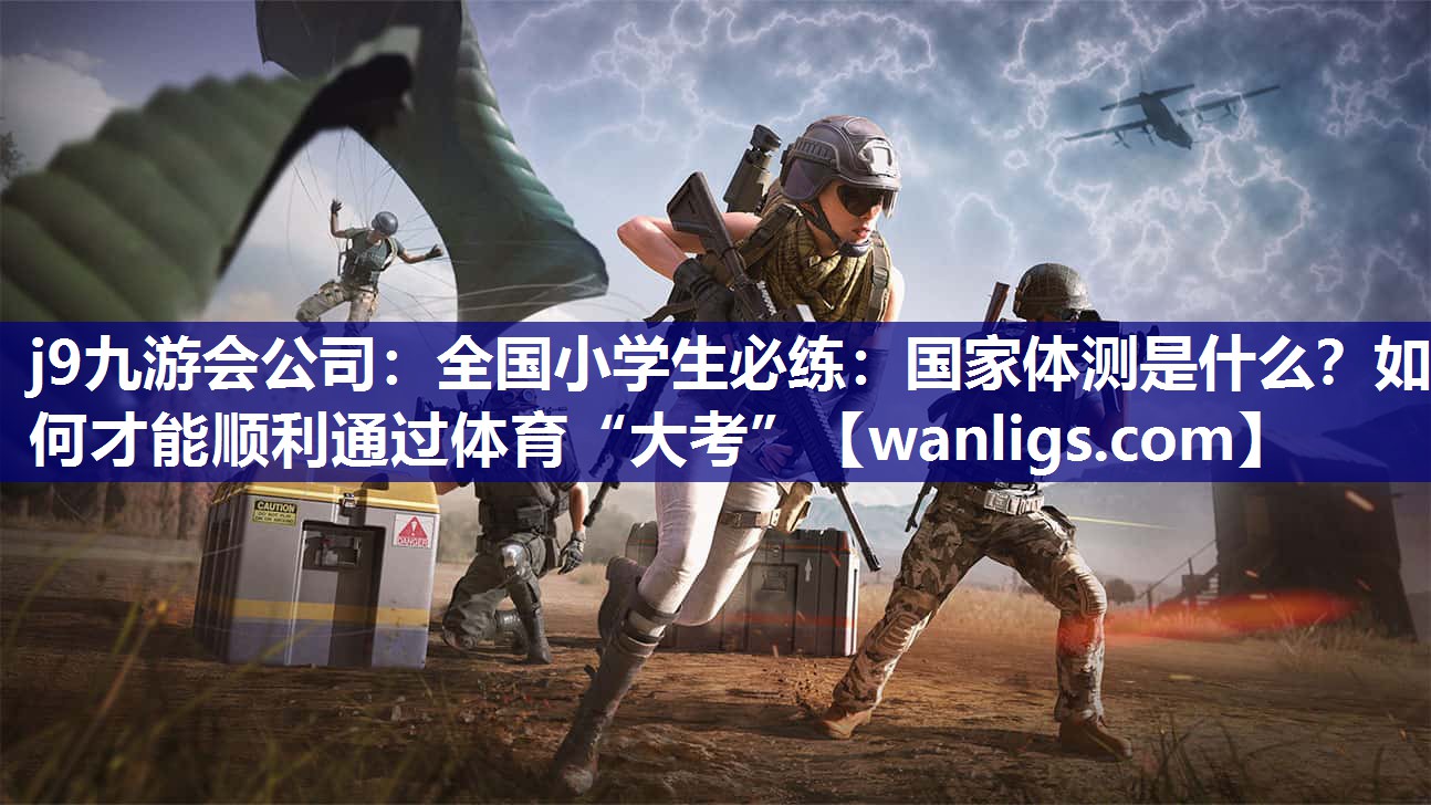 j9九游会公司：全国小学生必练：国家体测是什么？如何才能顺利通过体育“大考”