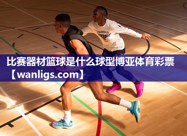 比赛器材篮球是什么球型博亚体育彩票