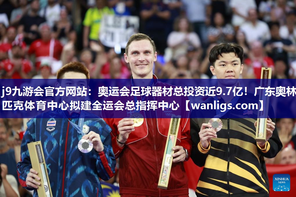 j9九游会官方网站：奥运会足球器材总投资近9.7亿！广东奥林匹克体育中心拟建全运会总指挥中心
