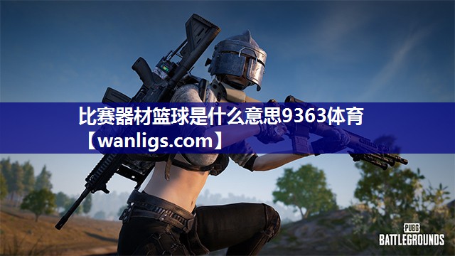 比赛器材篮球是什么意思9363体育