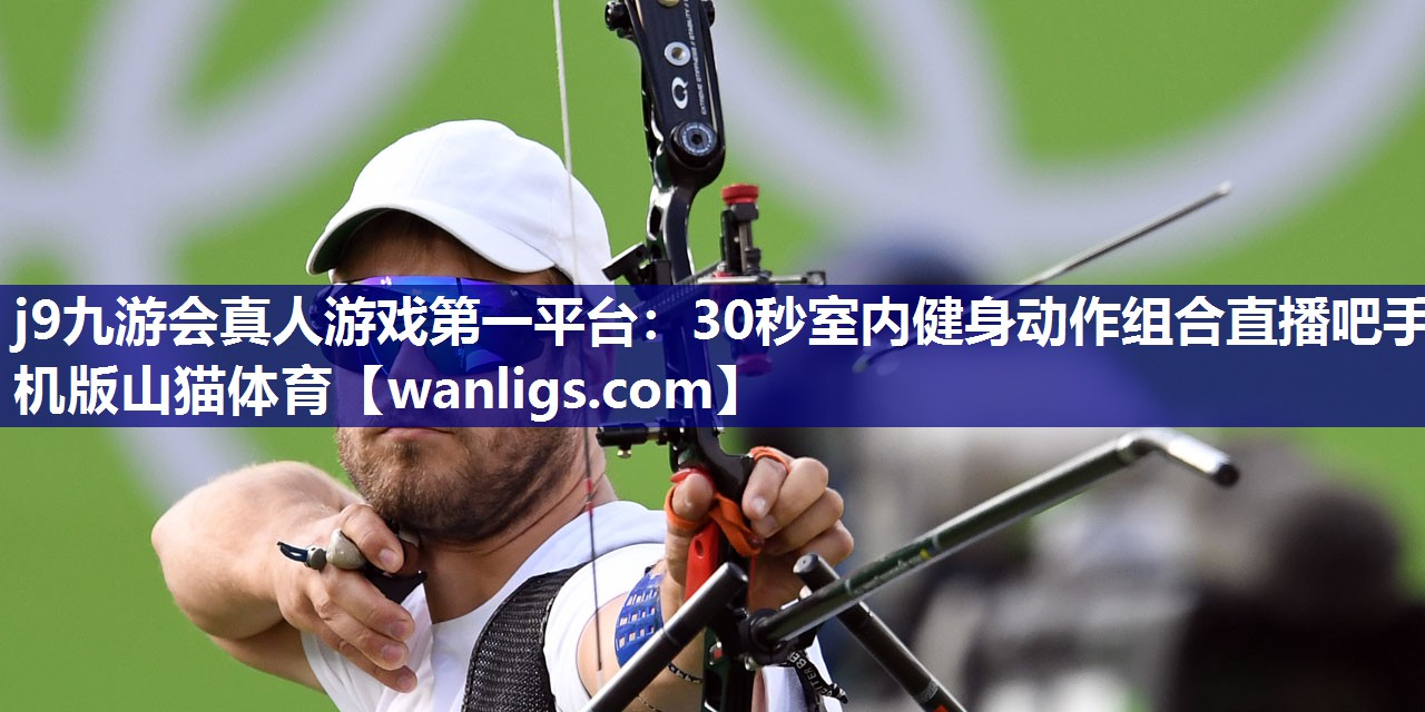 j9九游会真人游戏第一平台：30秒室内健身动作组合直播吧手机版山猫体育