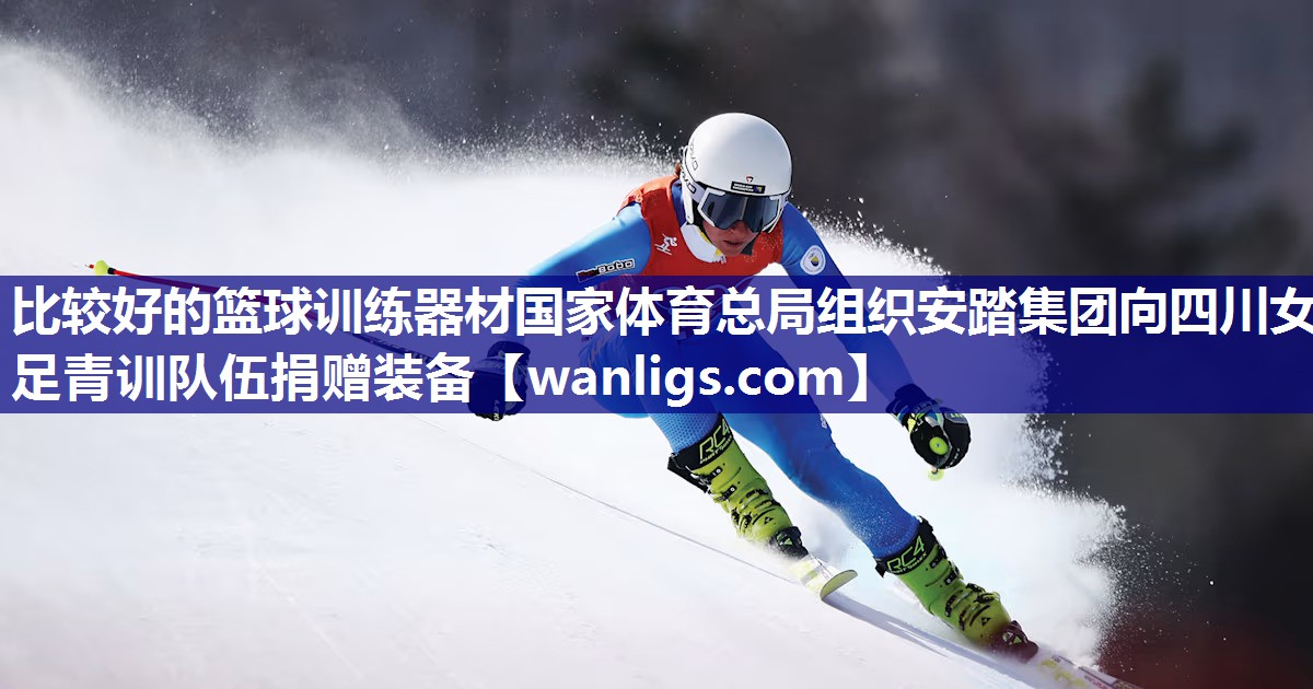 比较好的篮球训练器材国家体育总局组织安踏集团向四川女足青训队伍捐赠装备