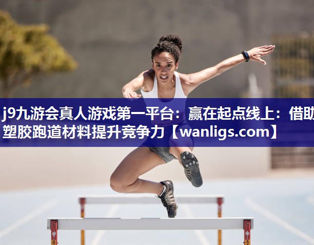 j9九游会真人游戏第一平台：赢在起点线上：借助塑胶跑道材料提升竞争力