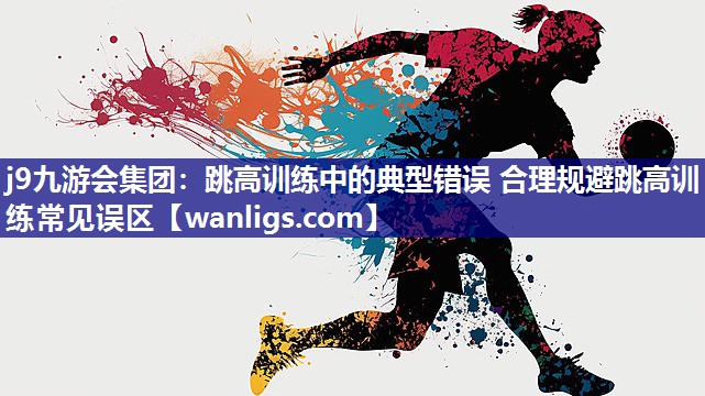 j9九游会集团：跳高训练中的典型错误 合理规避跳高训练常见误区