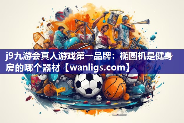 j9九游会真人游戏第一品牌：椭圆机是健身房的哪个器材
