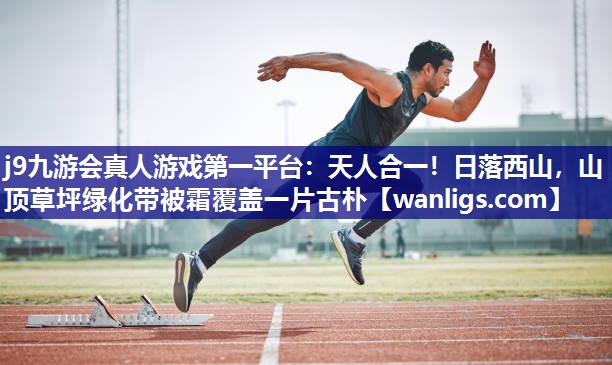 j9九游会真人游戏第一平台：天人合一！日落西山，山顶草坪绿化带被霜覆盖一片古朴