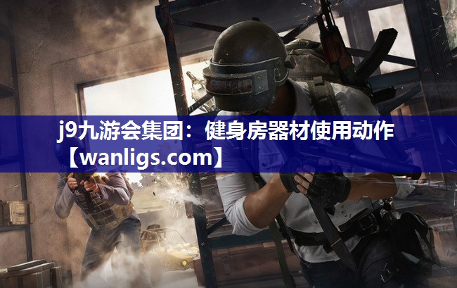 j9九游会集团：健身房器材使用动作