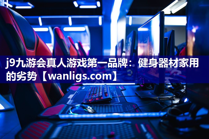 j9九游会真人游戏第一品牌：健身器材家用的劣势