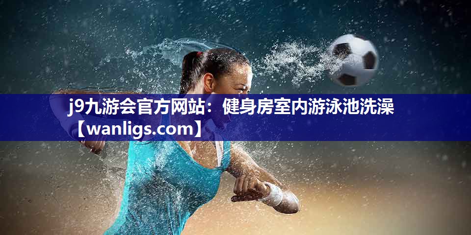 j9九游会官方网站：健身房室内游泳池洗澡