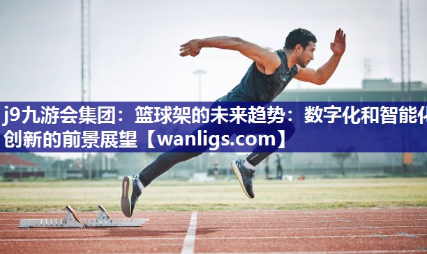 j9九游会集团：篮球架的未来趋势：数字化和智能化创新的前景展望