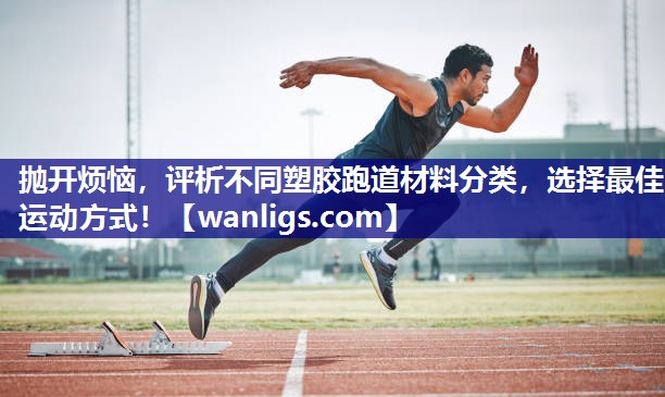 抛开烦恼，评析不同塑胶跑道材料分类，选择最佳运动方式！
