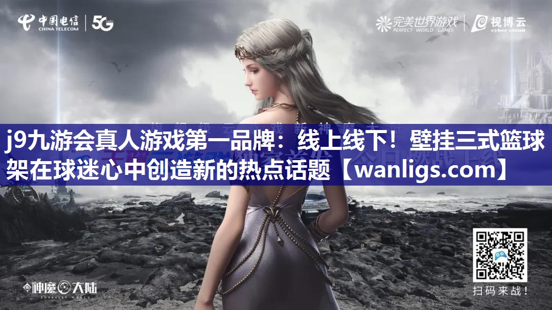 线上线下！壁挂三式篮球架在球迷心中创造新的热点话题