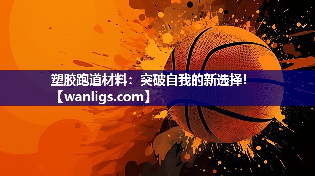 塑胶跑道材料：突破自我的新选择！