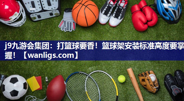 打篮球要香！篮球架安装标准高度要掌握！