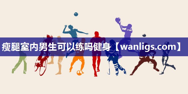 瘦腿室内男生可以练吗健身