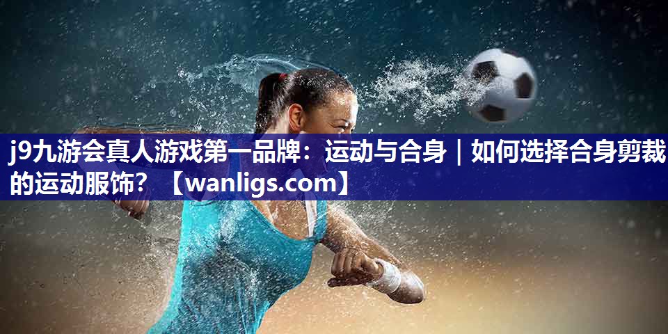运动与合身｜如何选择合身剪裁的运动服饰？