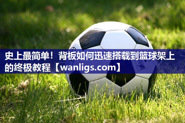史上最简单！背板如何迅速搭载到篮球架上的终极教程